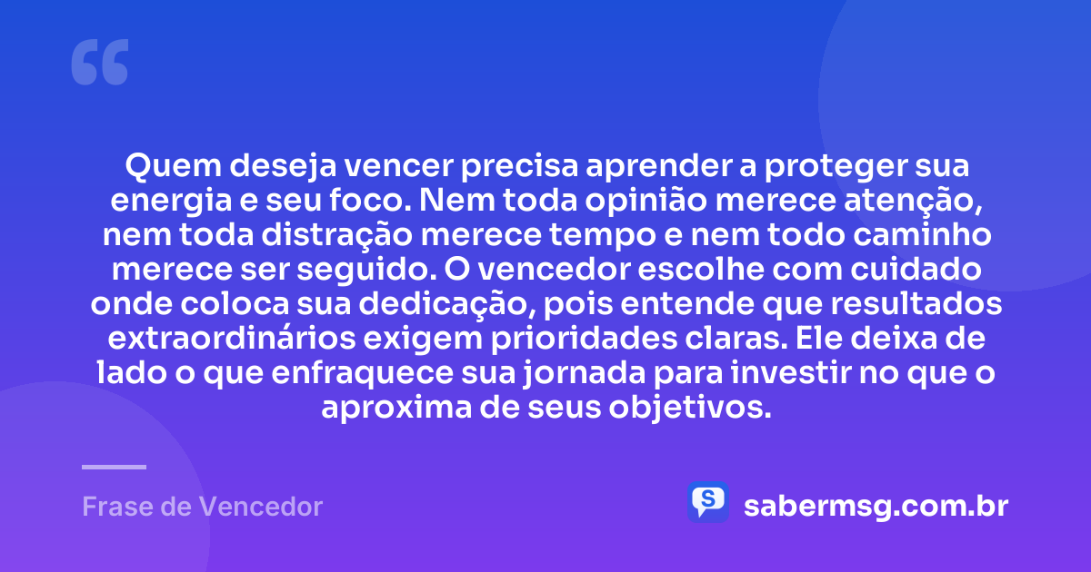 Quem deseja vencer precisa aprender a proteger sua energia e seu foco. Nem toda opinião merece atenção, nem toda distração merece tempo e nem todo caminho merece ser seguido. O vencedor escolhe com cuidado onde coloca sua dedicação, pois entende que resultados extraordinários exigem prioridades claras. Ele deixa de lado o que enfraquece sua jornada para investir no que o aproxima de seus objetivos. — Frase de Vencedor