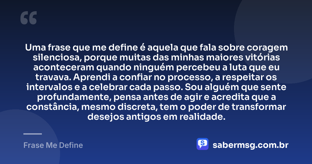 Uma frase que me define é aquela que fala sobre coragem silenciosa, porque muitas das minhas maiores vitórias aconteceram quando ninguém percebeu a luta que eu travava. Aprendi a confiar no processo, a respeitar os intervalos e a celebrar cada passo. Sou alguém que sente profundamente, pensa antes de agir e acredita que a constância, mesmo discreta, tem o poder de transformar desejos antigos em realidade. — Frase Me Define