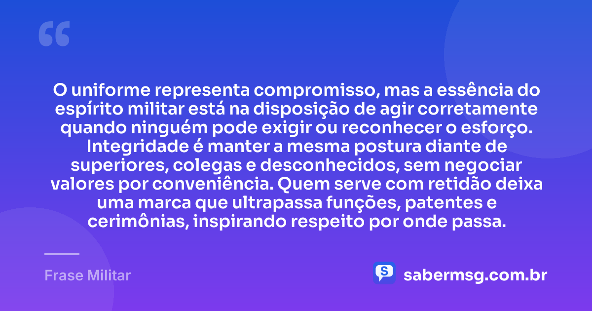O uniforme representa compromisso, mas a essência do espírito militar está na disposição de agir corretamente quando ninguém pode exigir ou reconhecer o esforço. Integridade é manter a mesma postura diante de superiores, colegas e desconhecidos, sem negociar valores por conveniência. Quem serve com retidão deixa uma marca que ultrapassa funções, patentes e cerimônias, inspirando respeito por onde passa. — Frase Militar
