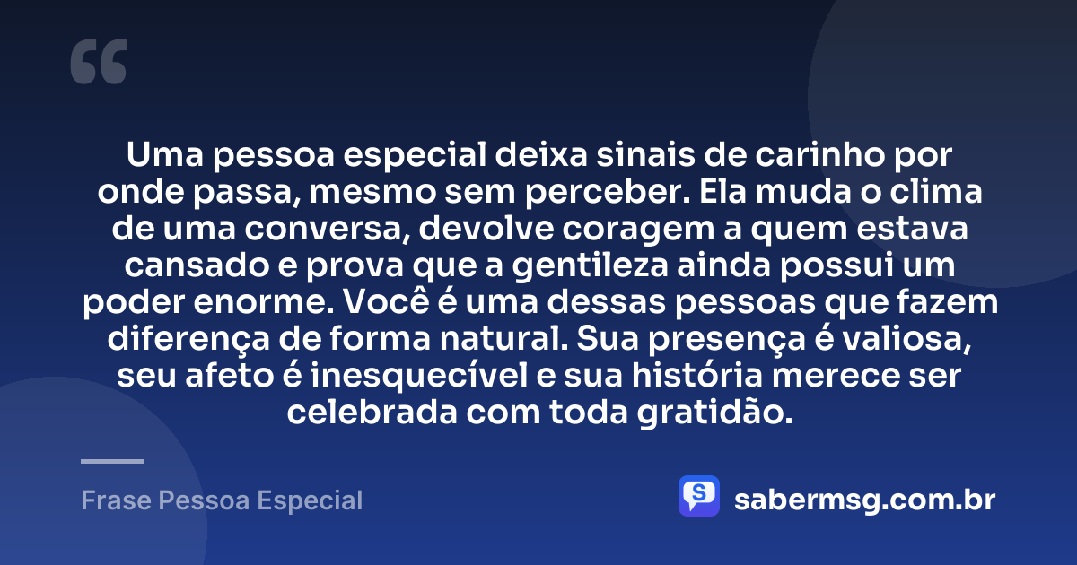 Uma pessoa especial deixa sinais de carinho por onde passa, mesmo sem perceber. Ela muda o clima de uma conversa, devolve coragem a quem estava cansado e prova que a gentileza ainda possui um poder enorme. Você é uma dessas pessoas que fazem diferença de forma natural. Sua presença é valiosa, seu afeto é inesquecível e sua história merece ser celebrada com toda gratidão. — Frase Pessoa Especial