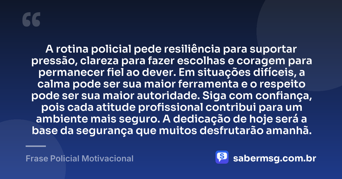 A rotina policial pede resiliência para suportar pressão, clareza para fazer escolhas e coragem para permanecer fiel ao dever. Em situações difíceis, a calma pode ser sua maior ferramenta e o respeito pode ser sua maior autoridade. Siga com confiança, pois cada atitude profissional contribui para um ambiente mais seguro. A dedicação de hoje será a base da segurança que muitos desfrutarão amanhã. — Frase Policial Motivacional