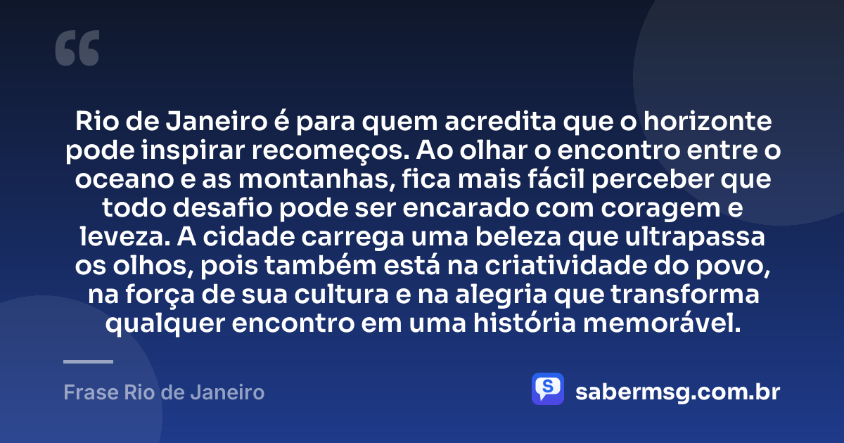 Rio de Janeiro é para quem acredita que o horizonte pode inspirar recomeços. Ao olhar o encontro entre o oceano e as montanhas, fica mais fácil perceber que todo desafio pode ser encarado com coragem e leveza. A cidade carrega uma beleza que ultrapassa os olhos, pois também está na criatividade do povo, na força de sua cultura e na alegria que transforma qualquer encontro em uma história memorável. — Frase Rio de Janeiro