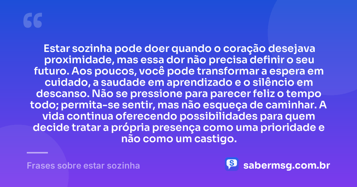 Estar sozinha pode doer quando o coração desejava proximidade, mas essa dor não precisa definir o seu futuro. Aos poucos, você pode transformar a espera em cuidado, a saudade em aprendizado e o silêncio em descanso. Não se pressione para parecer feliz o tempo todo; permita-se sentir, mas não esqueça de caminhar. A vida continua oferecendo possibilidades para quem decide tratar a própria presença como uma prioridade e não como um castigo. — Frases sobre estar sozinha