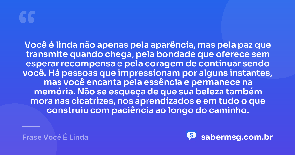 Você é linda não apenas pela aparência, mas pela paz que transmite quando chega, pela bondade que oferece sem esperar recompensa e pela coragem de continuar sendo você. Há pessoas que impressionam por alguns instantes, mas você encanta pela essência e permanece na memória. Não se esqueça de que sua beleza também mora nas cicatrizes, nos aprendizados e em tudo o que construiu com paciência ao longo do caminho. — Frase Você É Linda