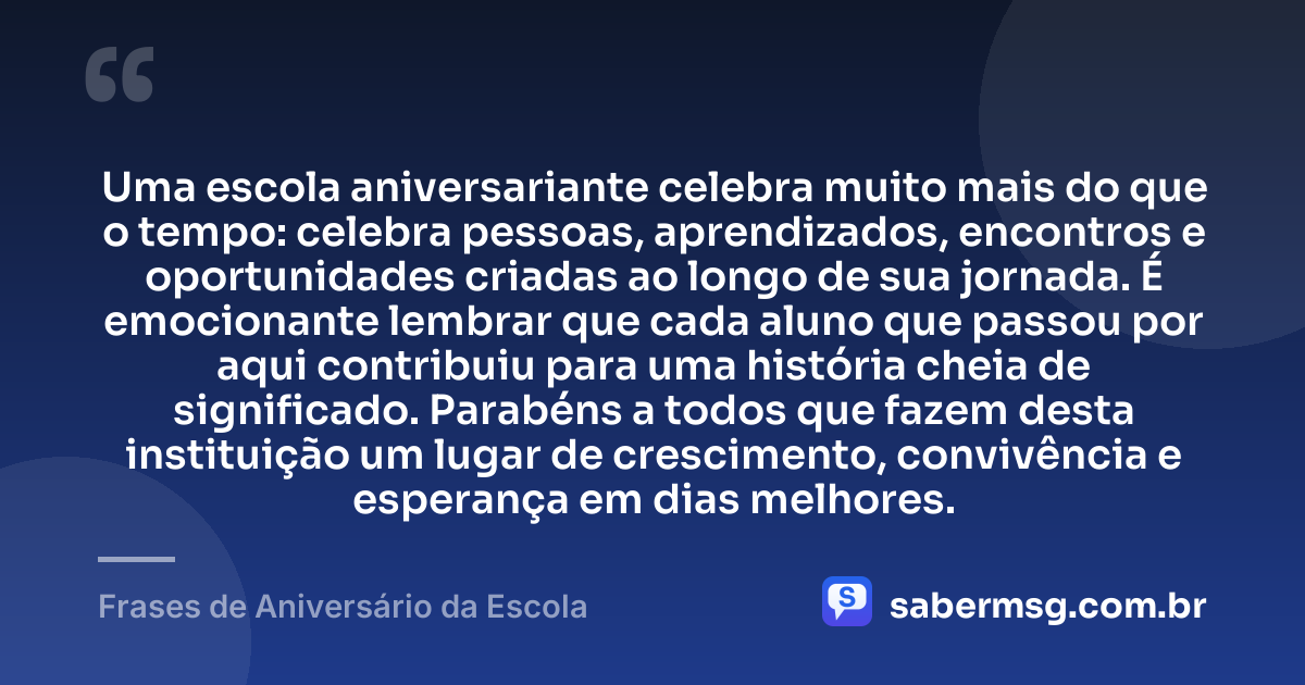 Uma escola aniversariante celebra muito mais do que o tempo: celebra pessoas, aprendizados, encontros e oportunidades criadas ao longo de sua jornada. É emocionante lembrar que cada aluno que passou por aqui contribuiu para uma história cheia de significado. Parabéns a todos que fazem desta instituição um lugar de crescimento, convivência e esperança em dias melhores. — Frases de Aniversário da Escola