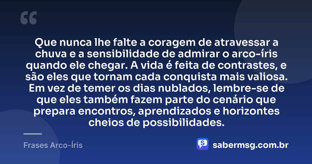 Que nunca lhe falte a coragem de atravessar a chuva e a sensibilidade de admirar o arco-íris quando ele chegar. A vida é feita de contrastes, e são eles que tornam cada conquista mais valiosa. Em vez de temer os dias nublados, lembre-se de que eles também fazem parte do cenário que prepara encontros, aprendizados e horizontes cheios de possibilidades. — Frases Arco-Íris