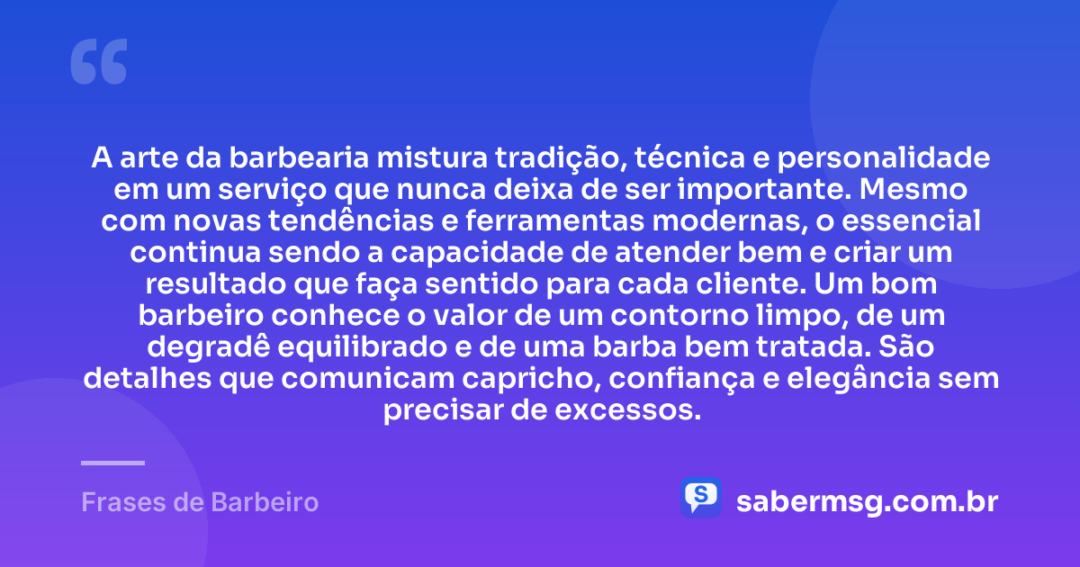 A arte da barbearia mistura tradição, técnica e personalidade em um serviço que nunca deixa de ser importante. Mesmo com novas tendências e ferramentas modernas, o essencial continua sendo a capacidade de atender bem e criar um resultado que faça sentido para cada cliente. Um bom barbeiro conhece o valor de um contorno limpo, de um degradê equilibrado e de uma barba bem tratada. São detalhes que comunicam capricho, confiança e elegância sem precisar de excessos. — Frases de Barbeiro