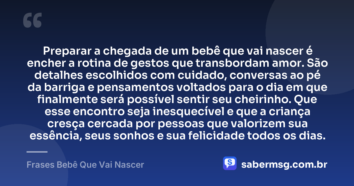 Preparar a chegada de um bebê que vai nascer é encher a rotina de gestos que transbordam amor. São detalhes escolhidos com cuidado, conversas ao pé da barriga e pensamentos voltados para o dia em que finalmente será possível sentir seu cheirinho. Que esse encontro seja inesquecível e que a criança cresça cercada por pessoas que valorizem sua essência, seus sonhos e sua felicidade todos os dias. — Frases Bebê Que Vai Nascer