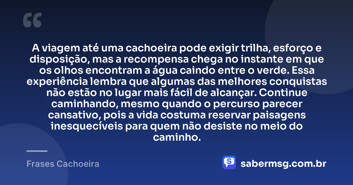 A viagem até uma cachoeira pode exigir trilha, esforço e disposição, mas a recompensa chega no instante em que os olhos encontram a água caindo entre o verde. Essa experiência lembra que algumas das melhores conquistas não estão no lugar mais fácil de alcançar. Continue caminhando, mesmo quando o percurso parecer cansativo, pois a vida costuma reservar paisagens inesquecíveis para quem não desiste no meio do caminho. — Frases Cachoeira