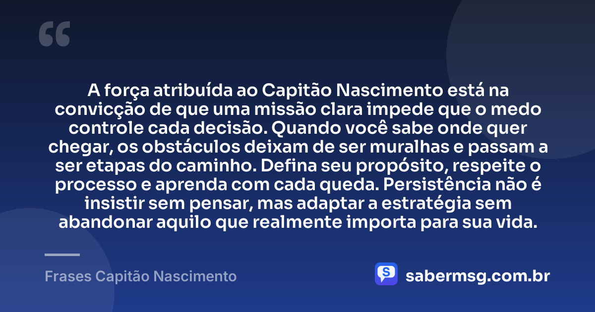 A força atribuída ao Capitão Nascimento está na convicção de que uma missão clara impede que o medo controle cada decisão. Quando você sabe onde quer chegar, os obstáculos deixam de ser muralhas e passam a ser etapas do caminho. Defina seu propósito, respeite o processo e aprenda com cada queda. Persistência não é insistir sem pensar, mas adaptar a estratégia sem abandonar aquilo que realmente importa para sua vida. — Frases Capitão Nascimento