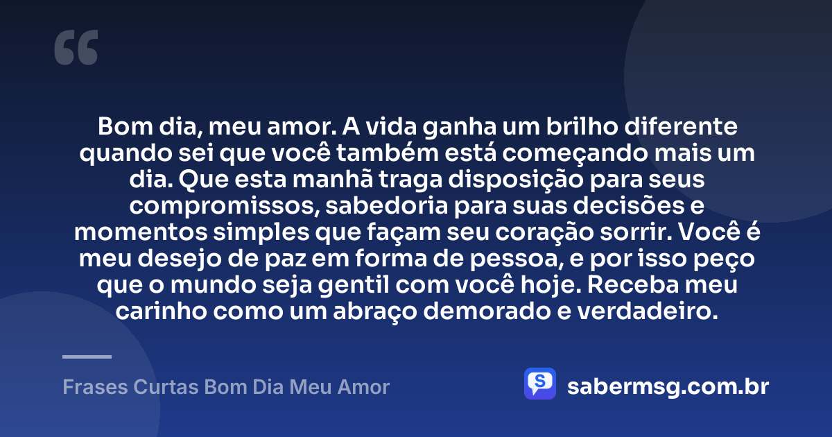 Bom dia, meu amor. A vida ganha um brilho diferente quando sei que você também está começando mais um dia. Que esta manhã traga disposição para seus compromissos, sabedoria para suas decisões e momentos simples que façam seu coração sorrir. Você é meu desejo de paz em forma de pessoa, e por isso peço que o mundo seja gentil com você hoje. Receba meu carinho como um abraço demorado e verdadeiro. — Frases Curtas Bom Dia Meu Amor