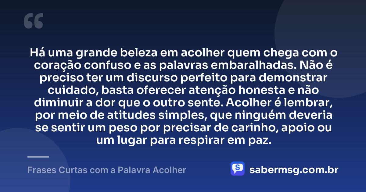 Há uma grande beleza em acolher quem chega com o coração confuso e as palavras embaralhadas. Não é preciso ter um discurso perfeito para demonstrar cuidado, basta oferecer atenção honesta e não diminuir a dor que o outro sente. Acolher é lembrar, por meio de atitudes simples, que ninguém deveria se sentir um peso por precisar de carinho, apoio ou um lugar para respirar em paz. — Frases Curtas com a Palavra Acolher