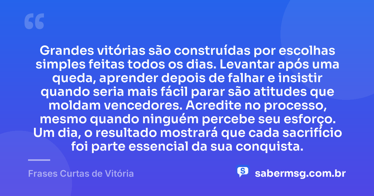 Grandes vitórias são construídas por escolhas simples feitas todos os dias. Levantar após uma queda, aprender depois de falhar e insistir quando seria mais fácil parar são atitudes que moldam vencedores. Acredite no processo, mesmo quando ninguém percebe seu esforço. Um dia, o resultado mostrará que cada sacrifício foi parte essencial da sua conquista. — Frases Curtas de Vitória
