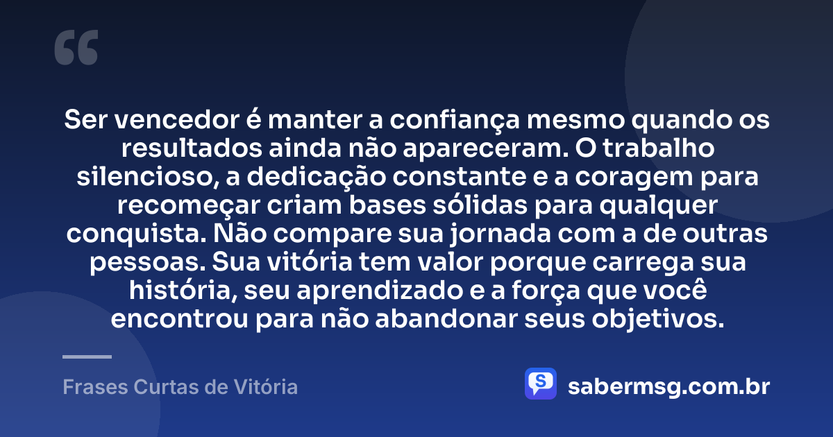 Ser vencedor é manter a confiança mesmo quando os resultados ainda não apareceram. O trabalho silencioso, a dedicação constante e a coragem para recomeçar criam bases sólidas para qualquer conquista. Não compare sua jornada com a de outras pessoas. Sua vitória tem valor porque carrega sua história, seu aprendizado e a força que você encontrou para não abandonar seus objetivos. — Frases Curtas de Vitória