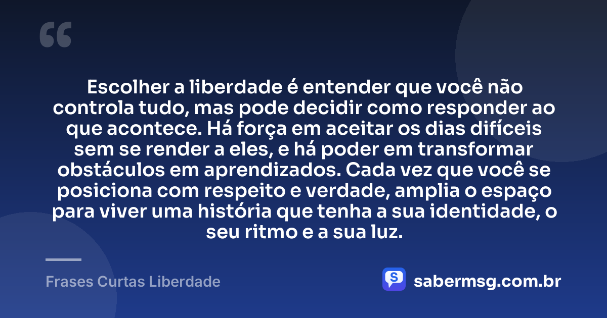 Escolher a liberdade é entender que você não controla tudo, mas pode decidir como responder ao que acontece. Há força em aceitar os dias difíceis sem se render a eles, e há poder em transformar obstáculos em aprendizados. Cada vez que você se posiciona com respeito e verdade, amplia o espaço para viver uma história que tenha a sua identidade, o seu ritmo e a sua luz. — Frases Curtas Liberdade