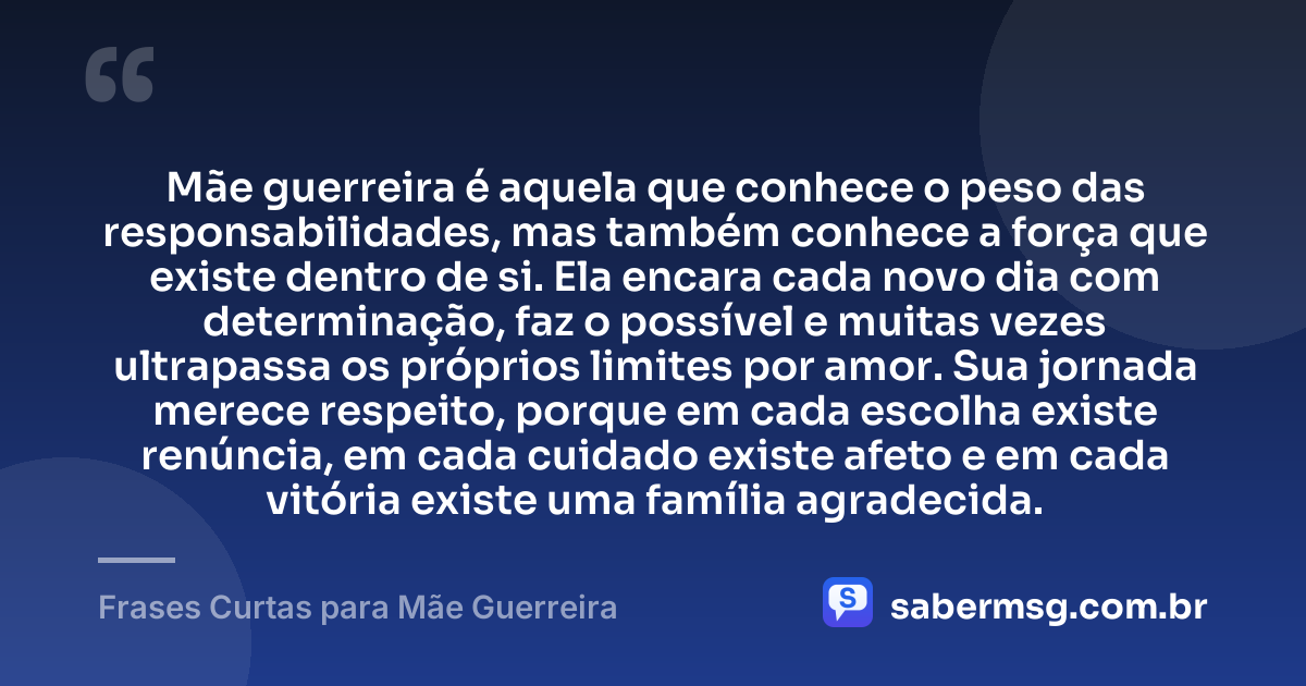 Mãe guerreira é aquela que conhece o peso das responsabilidades, mas também conhece a força que existe dentro de si. Ela encara cada novo dia com determinação, faz o possível e muitas vezes ultrapassa os próprios limites por amor. Sua jornada merece respeito, porque em cada escolha existe renúncia, em cada cuidado existe afeto e em cada vitória existe uma família agradecida. — Frases Curtas para Mãe Guerreira