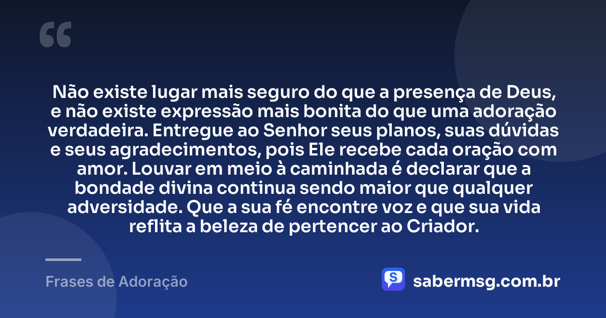Não existe lugar mais seguro do que a presença de Deus, e não existe expressão mais bonita do que uma adoração verdadeira. Entregue ao Senhor seus planos, suas dúvidas e seus agradecimentos, pois Ele recebe cada oração com amor. Louvar em meio à caminhada é declarar que a bondade divina continua sendo maior que qualquer adversidade. Que a sua fé encontre voz e que sua vida reflita a beleza de pertencer ao Criador. — Frases de Adoração
