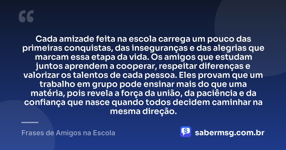 Cada amizade feita na escola carrega um pouco das primeiras conquistas, das inseguranças e das alegrias que marcam essa etapa da vida. Os amigos que estudam juntos aprendem a cooperar, respeitar diferenças e valorizar os talentos de cada pessoa. Eles provam que um trabalho em grupo pode ensinar mais do que uma matéria, pois revela a força da união, da paciência e da confiança que nasce quando todos decidem caminhar na mesma direção. — Frases de Amigos na Escola