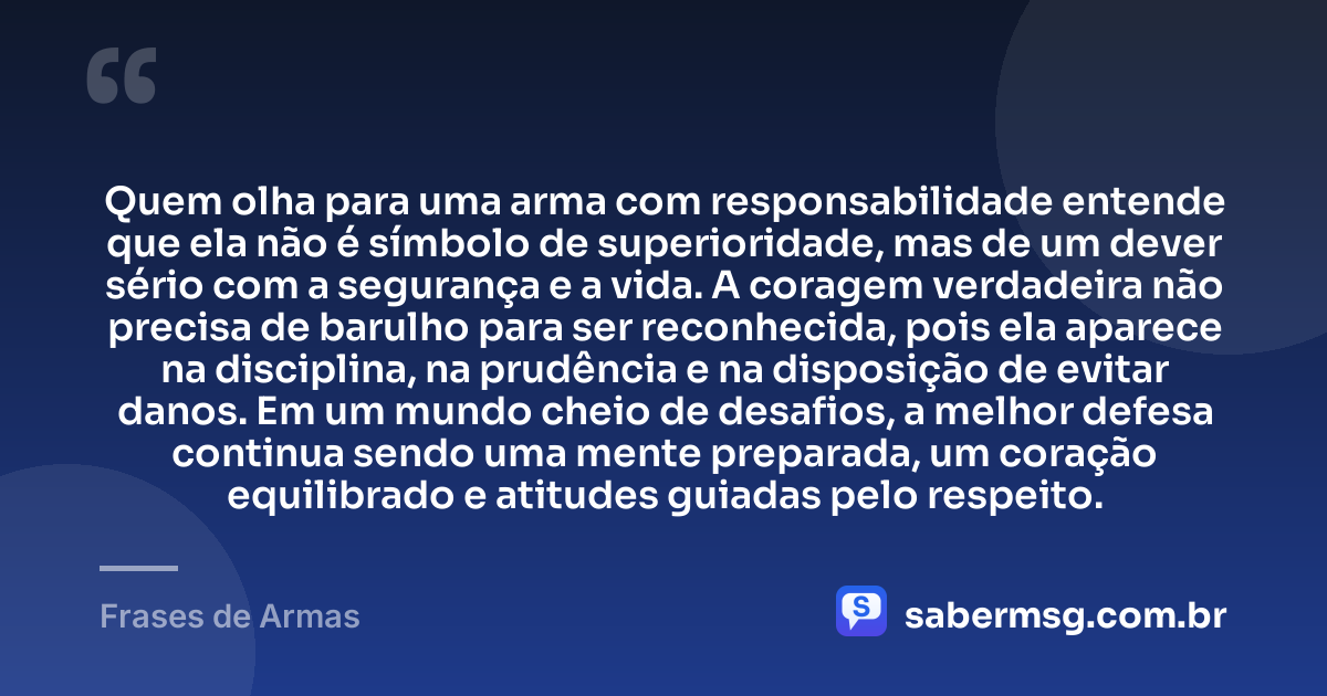 Quem olha para uma arma com responsabilidade entende que ela não é símbolo de superioridade, mas de um dever sério com a segurança e a vida. A coragem verdadeira não precisa de barulho para ser reconhecida, pois ela aparece na disciplina, na prudência e na disposição de evitar danos. Em um mundo cheio de desafios, a melhor defesa continua sendo uma mente preparada, um coração equilibrado e atitudes guiadas pelo respeito. — Frases de Armas