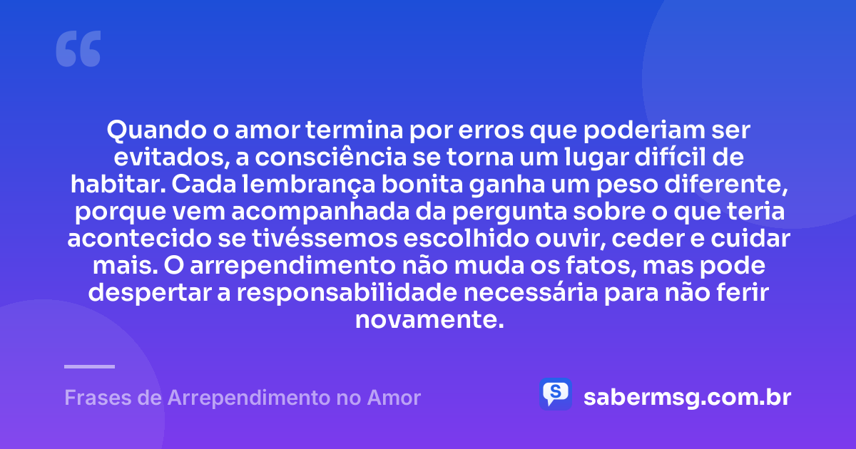 Quando o amor termina por erros que poderiam ser evitados, a consciência se torna um lugar difícil de habitar. Cada lembrança bonita ganha um peso diferente, porque vem acompanhada da pergunta sobre o que teria acontecido se tivéssemos escolhido ouvir, ceder e cuidar mais. O arrependimento não muda os fatos, mas pode despertar a responsabilidade necessária para não ferir novamente. — Frases de Arrependimento no Amor