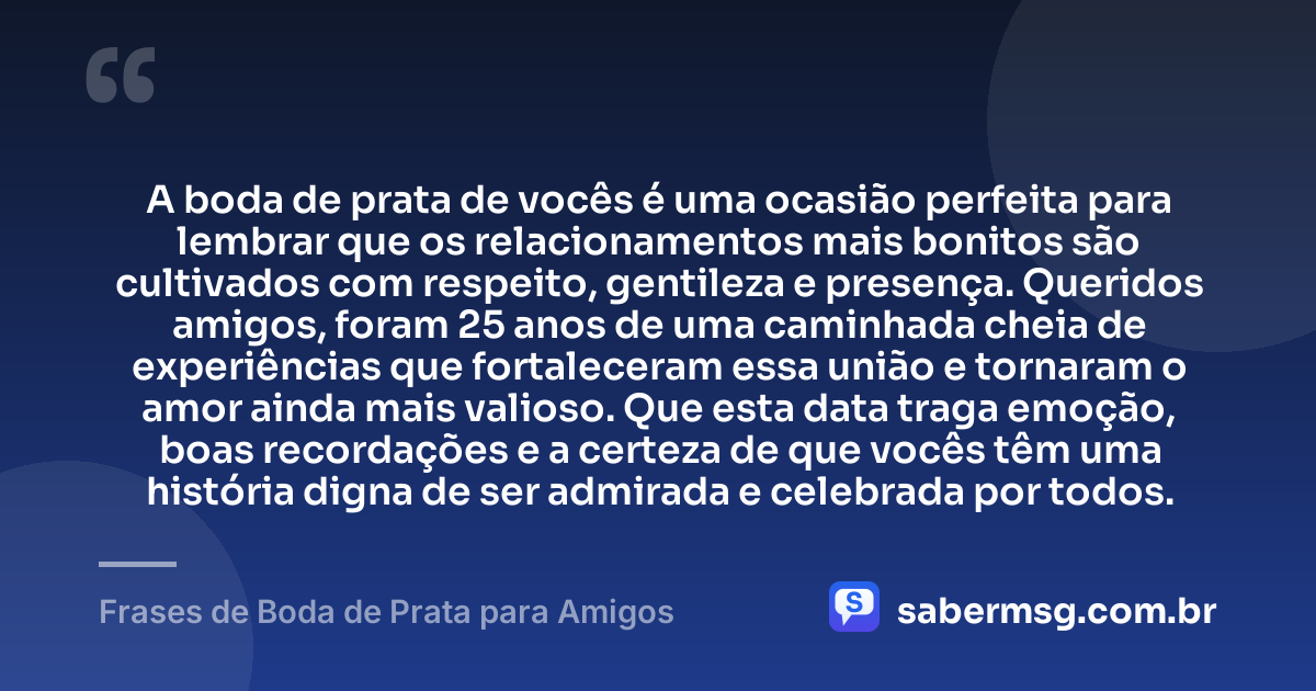 A boda de prata de vocês é uma ocasião perfeita para lembrar que os relacionamentos mais bonitos são cultivados com respeito, gentileza e presença. Queridos amigos, foram 25 anos de uma caminhada cheia de experiências que fortaleceram essa união e tornaram o amor ainda mais valioso. Que esta data traga emoção, boas recordações e a certeza de que vocês têm uma história digna de ser admirada e celebrada por todos. — Frases de Boda de Prata para Amigos