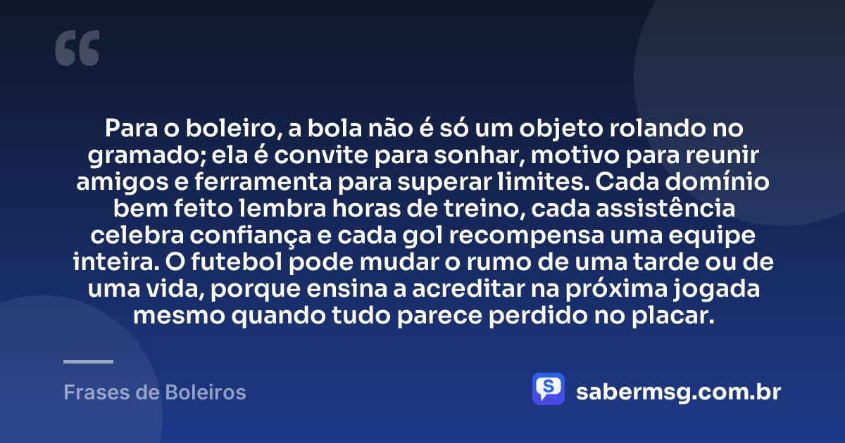 Para o boleiro, a bola não é só um objeto rolando no gramado; ela é convite para sonhar, motivo para reunir amigos e ferramenta para superar limites. Cada domínio bem feito lembra horas de treino, cada assistência celebra confiança e cada gol recompensa uma equipe inteira. O futebol pode mudar o rumo de uma tarde ou de uma vida, porque ensina a acreditar na próxima jogada mesmo quando tudo parece perdido no placar. — Frases de Boleiros