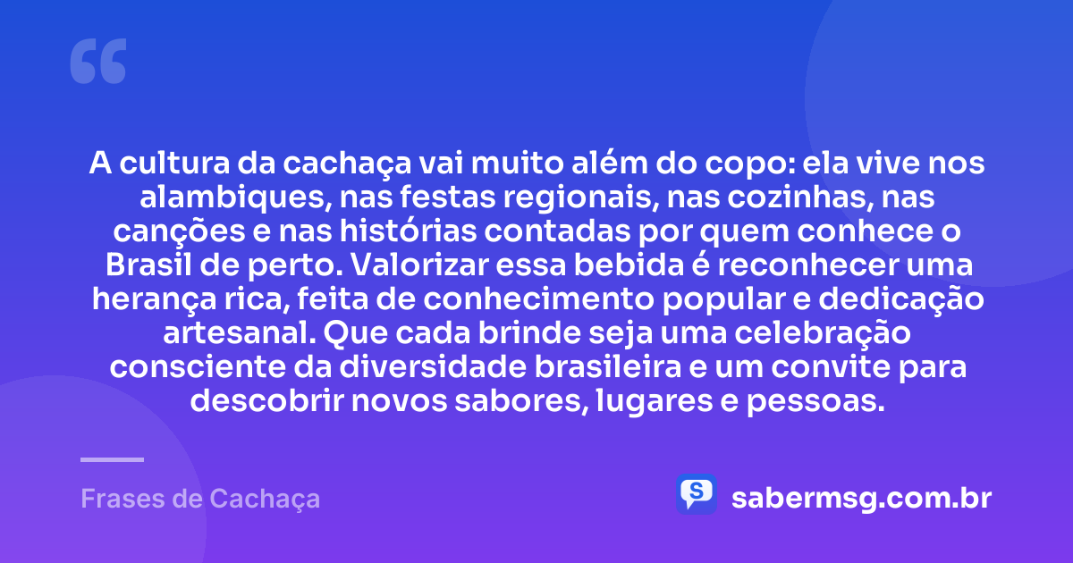 A cultura da cachaça vai muito além do copo: ela vive nos alambiques, nas festas regionais, nas cozinhas, nas canções e nas histórias contadas por quem conhece o Brasil de perto. Valorizar essa bebida é reconhecer uma herança rica, feita de conhecimento popular e dedicação artesanal. Que cada brinde seja uma celebração consciente da diversidade brasileira e um convite para descobrir novos sabores, lugares e pessoas. — Frases de Cachaça