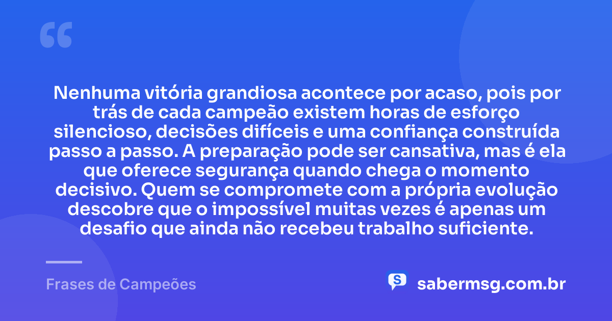 Nenhuma vitória grandiosa acontece por acaso, pois por trás de cada campeão existem horas de esforço silencioso, decisões difíceis e uma confiança construída passo a passo. A preparação pode ser cansativa, mas é ela que oferece segurança quando chega o momento decisivo. Quem se compromete com a própria evolução descobre que o impossível muitas vezes é apenas um desafio que ainda não recebeu trabalho suficiente. — Frases de Campeões