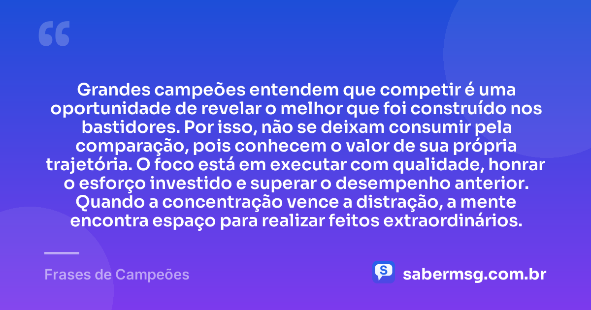 Grandes campeões entendem que competir é uma oportunidade de revelar o melhor que foi construído nos bastidores. Por isso, não se deixam consumir pela comparação, pois conhecem o valor de sua própria trajetória. O foco está em executar com qualidade, honrar o esforço investido e superar o desempenho anterior. Quando a concentração vence a distração, a mente encontra espaço para realizar feitos extraordinários. — Frases de Campeões