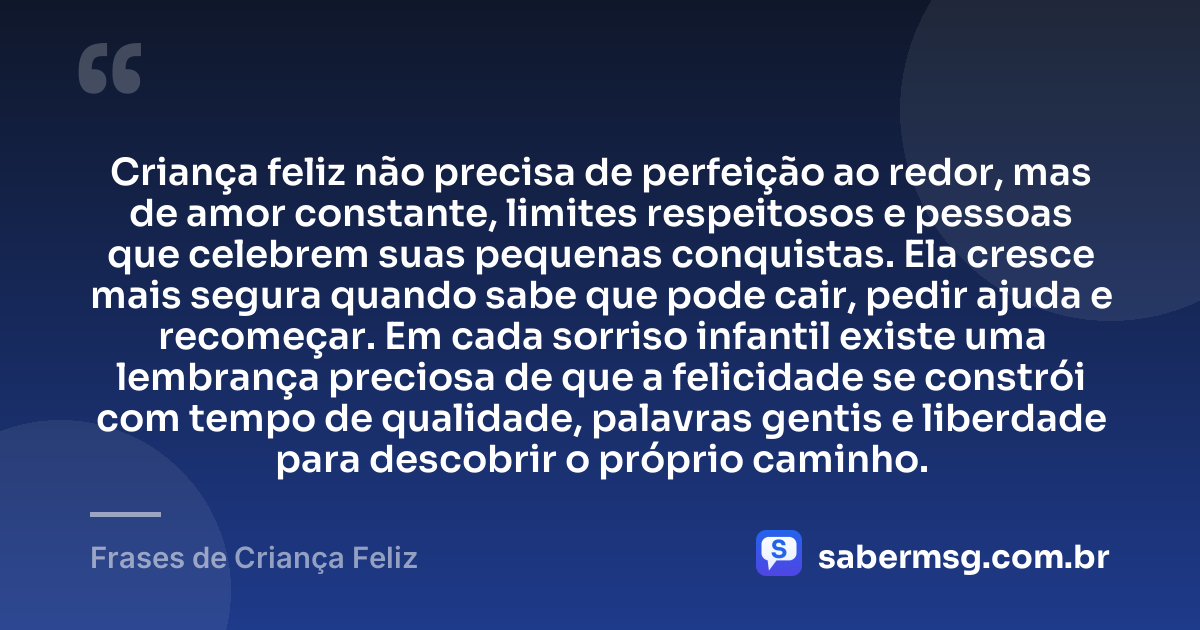 Criança feliz não precisa de perfeição ao redor, mas de amor constante, limites respeitosos e pessoas que celebrem suas pequenas conquistas. Ela cresce mais segura quando sabe que pode cair, pedir ajuda e recomeçar. Em cada sorriso infantil existe uma lembrança preciosa de que a felicidade se constrói com tempo de qualidade, palavras gentis e liberdade para descobrir o próprio caminho. — Frases de Criança Feliz