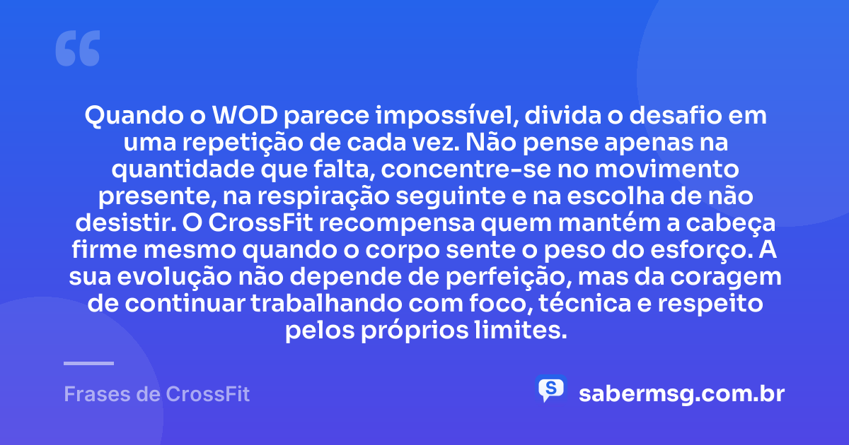 Quando o WOD parece impossível, divida o desafio em uma repetição de cada vez. Não pense apenas na quantidade que falta, concentre-se no movimento presente, na respiração seguinte e na escolha de não desistir. O CrossFit recompensa quem mantém a cabeça firme mesmo quando o corpo sente o peso do esforço. A sua evolução não depende de perfeição, mas da coragem de continuar trabalhando com foco, técnica e respeito pelos próprios limites. — Frases de CrossFit