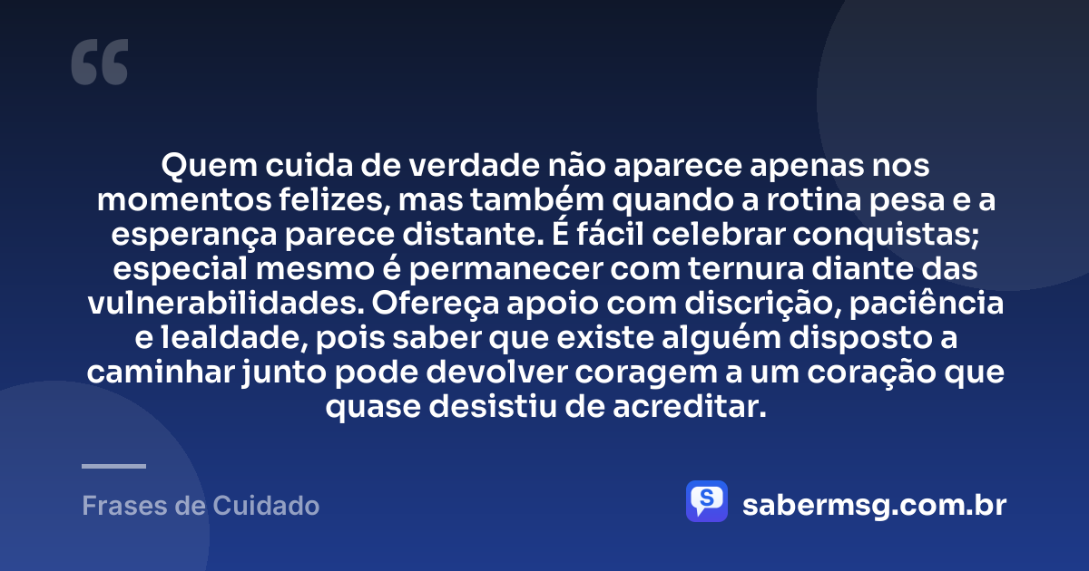 Quem cuida de verdade não aparece apenas nos momentos felizes, mas também quando a rotina pesa e a esperança parece distante. É fácil celebrar conquistas; especial mesmo é permanecer com ternura diante das vulnerabilidades. Ofereça apoio com discrição, paciência e lealdade, pois saber que existe alguém disposto a caminhar junto pode devolver coragem a um coração que quase desistiu de acreditar. — Frases de Cuidado