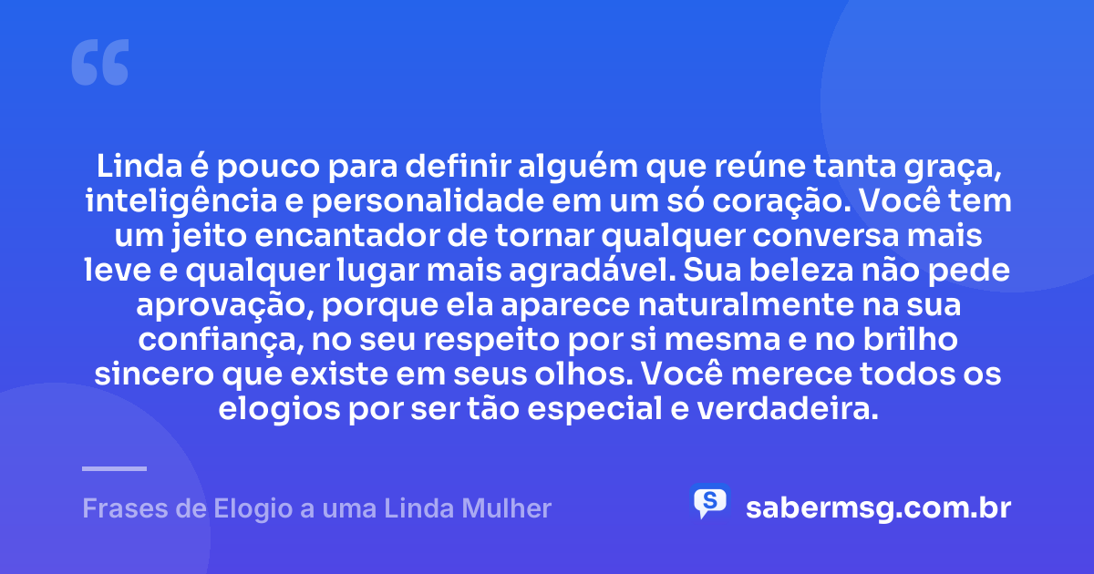 Linda é pouco para definir alguém que reúne tanta graça, inteligência e personalidade em um só coração. Você tem um jeito encantador de tornar qualquer conversa mais leve e qualquer lugar mais agradável. Sua beleza não pede aprovação, porque ela aparece naturalmente na sua confiança, no seu respeito por si mesma e no brilho sincero que existe em seus olhos. Você merece todos os elogios por ser tão especial e verdadeira. — Frases de Elogio a uma Linda Mulher