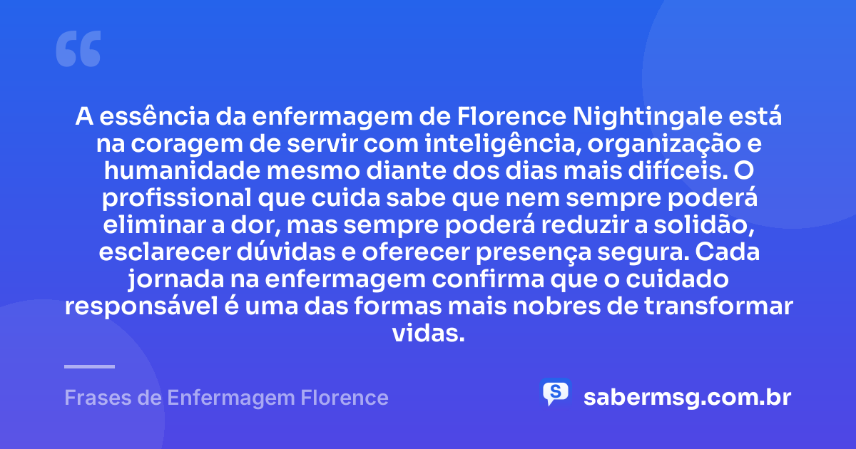 A essência da enfermagem de Florence Nightingale está na coragem de servir com inteligência, organização e humanidade mesmo diante dos dias mais difíceis. O profissional que cuida sabe que nem sempre poderá eliminar a dor, mas sempre poderá reduzir a solidão, esclarecer dúvidas e oferecer presença segura. Cada jornada na enfermagem confirma que o cuidado responsável é uma das formas mais nobres de transformar vidas. — Frases de Enfermagem Florence