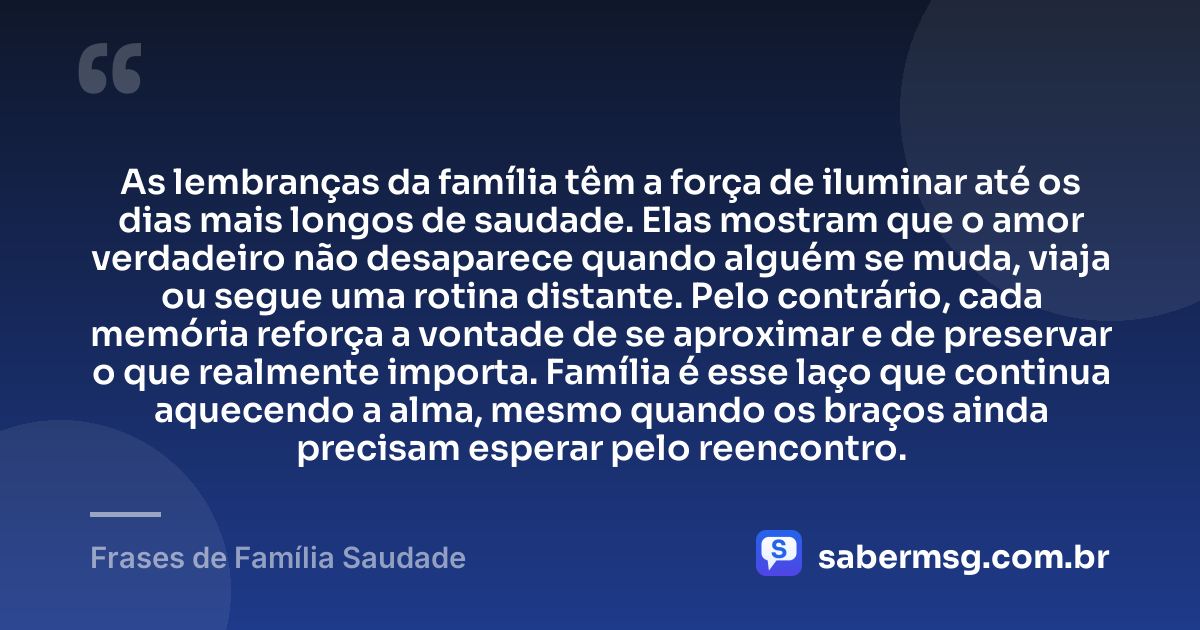 As lembranças da família têm a força de iluminar até os dias mais longos de saudade. Elas mostram que o amor verdadeiro não desaparece quando alguém se muda, viaja ou segue uma rotina distante. Pelo contrário, cada memória reforça a vontade de se aproximar e de preservar o que realmente importa. Família é esse laço que continua aquecendo a alma, mesmo quando os braços ainda precisam esperar pelo reencontro. — Frases de Família Saudade