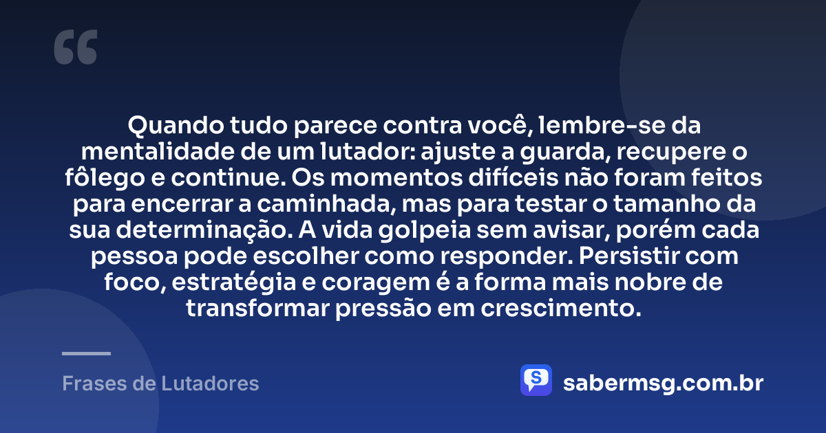 Quando tudo parece contra você, lembre-se da mentalidade de um lutador: ajuste a guarda, recupere o fôlego e continue. Os momentos difíceis não foram feitos para encerrar a caminhada, mas para testar o tamanho da sua determinação. A vida golpeia sem avisar, porém cada pessoa pode escolher como responder. Persistir com foco, estratégia e coragem é a forma mais nobre de transformar pressão em crescimento. — Frases de Lutadores