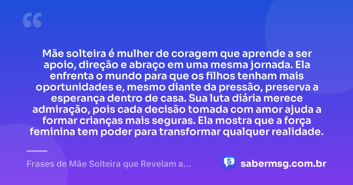 Mãe solteira é mulher de coragem que aprende a ser apoio, direção e abraço em uma mesma jornada. Ela enfrenta o mundo para que os filhos tenham mais oportunidades e, mesmo diante da pressão, preserva a esperança dentro de casa. Sua luta diária merece admiração, pois cada decisão tomada com amor ajuda a formar crianças mais seguras. Ela mostra que a força feminina tem poder para transformar qualquer realidade. — Frases de Mãe Solteira que Revelam a Força Destas Mulheres