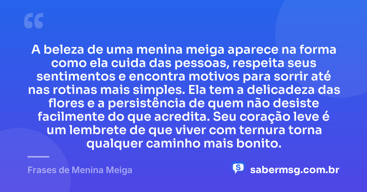 A beleza de uma menina meiga aparece na forma como ela cuida das pessoas, respeita seus sentimentos e encontra motivos para sorrir até nas rotinas mais simples. Ela tem a delicadeza das flores e a persistência de quem não desiste facilmente do que acredita. Seu coração leve é um lembrete de que viver com ternura torna qualquer caminho mais bonito. — Frases de Menina Meiga