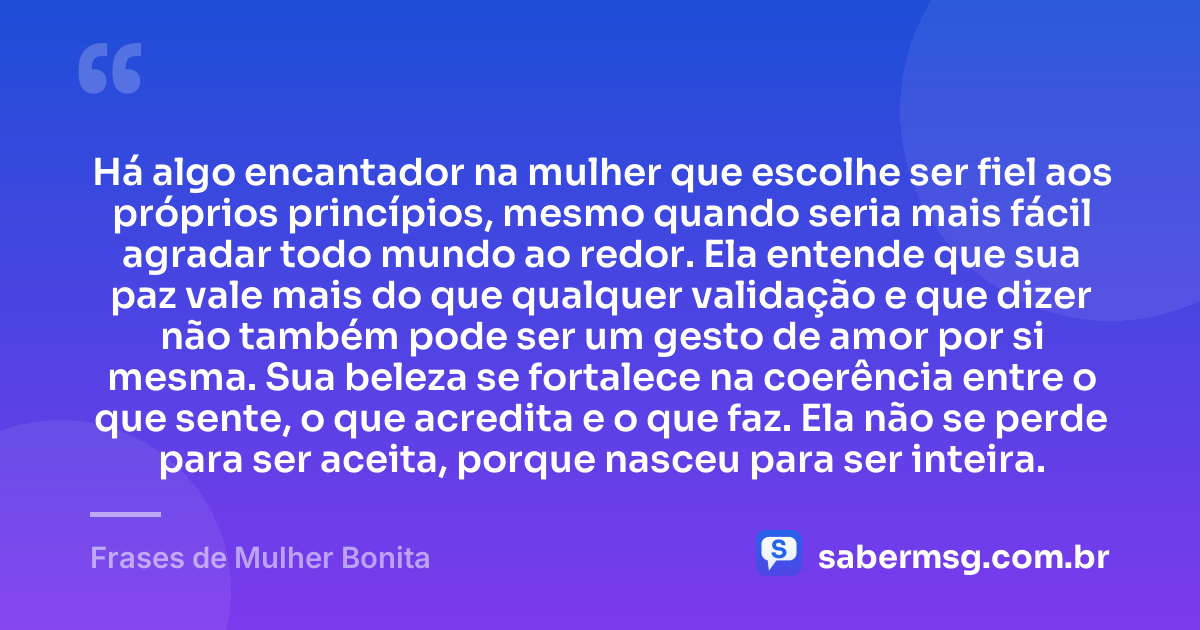 Há algo encantador na mulher que escolhe ser fiel aos próprios princípios, mesmo quando seria mais fácil agradar todo mundo ao redor. Ela entende que sua paz vale mais do que qualquer validação e que dizer não também pode ser um gesto de amor por si mesma. Sua beleza se fortalece na coerência entre o que sente, o que acredita e o que faz. Ela não se perde para ser aceita, porque nasceu para ser inteira. — Frases de Mulher Bonita