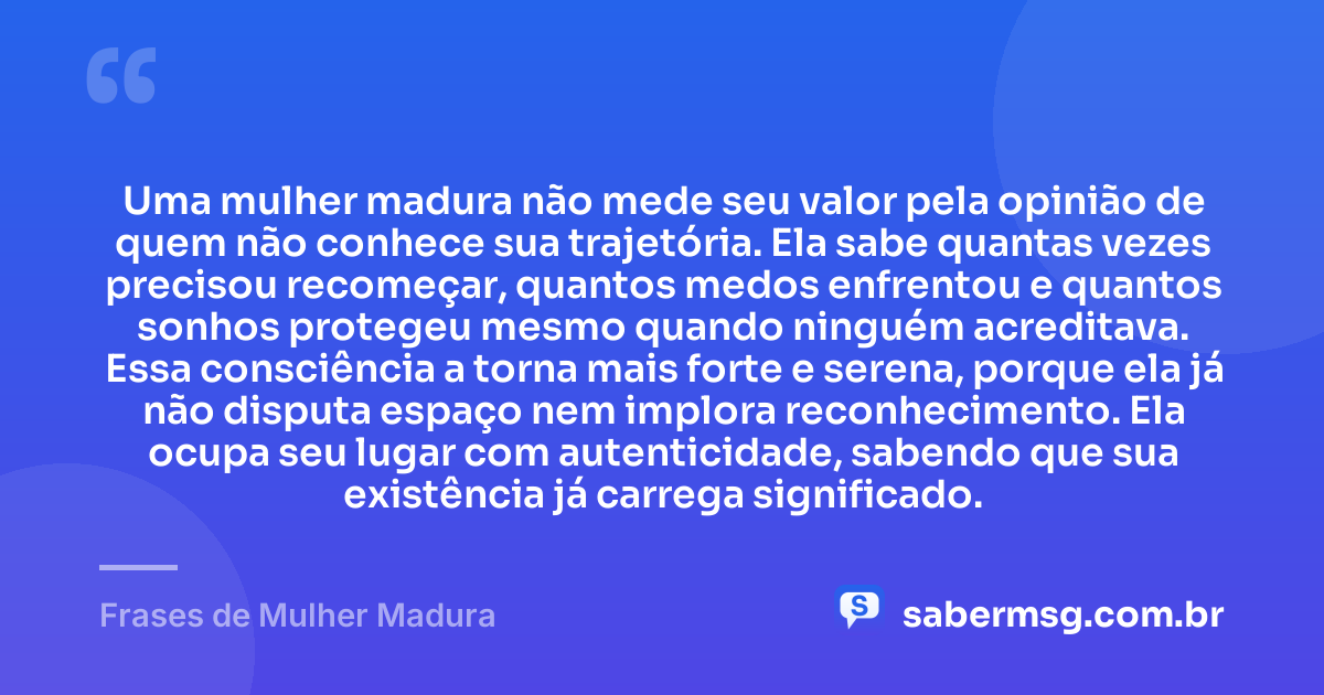 Uma mulher madura não mede seu valor pela opinião de quem não conhece sua trajetória. Ela sabe quantas vezes precisou recomeçar, quantos medos enfrentou e quantos sonhos protegeu mesmo quando ninguém acreditava. Essa consciência a torna mais forte e serena, porque ela já não disputa espaço nem implora reconhecimento. Ela ocupa seu lugar com autenticidade, sabendo que sua existência já carrega significado. — Frases de Mulher Madura