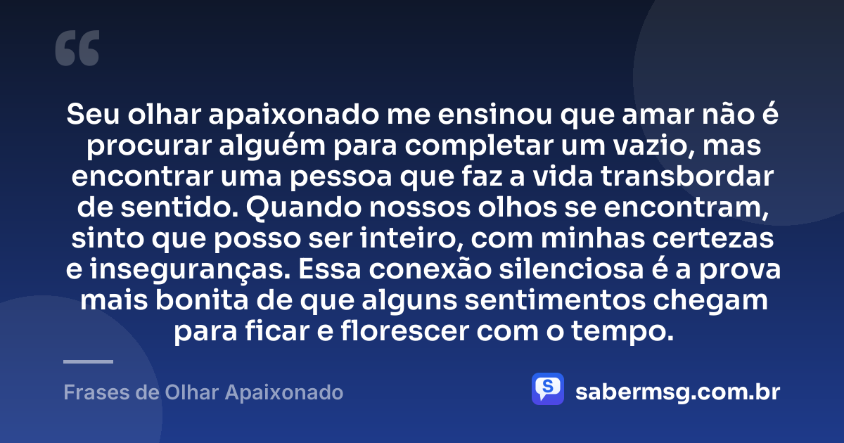 Seu olhar apaixonado me ensinou que amar não é procurar alguém para completar um vazio, mas encontrar uma pessoa que faz a vida transbordar de sentido. Quando nossos olhos se encontram, sinto que posso ser inteiro, com minhas certezas e inseguranças. Essa conexão silenciosa é a prova mais bonita de que alguns sentimentos chegam para ficar e florescer com o tempo. — Frases de Olhar Apaixonado