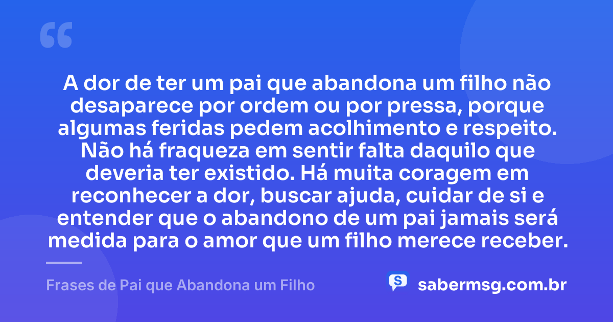 A dor de ter um pai que abandona um filho não desaparece por ordem ou por pressa, porque algumas feridas pedem acolhimento e respeito. Não há fraqueza em sentir falta daquilo que deveria ter existido. Há muita coragem em reconhecer a dor, buscar ajuda, cuidar de si e entender que o abandono de um pai jamais será medida para o amor que um filho merece receber. — Frases de Pai que Abandona um Filho