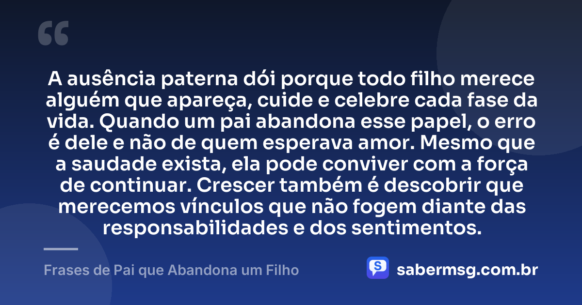 A ausência paterna dói porque todo filho merece alguém que apareça, cuide e celebre cada fase da vida. Quando um pai abandona esse papel, o erro é dele e não de quem esperava amor. Mesmo que a saudade exista, ela pode conviver com a força de continuar. Crescer também é descobrir que merecemos vínculos que não fogem diante das responsabilidades e dos sentimentos. — Frases de Pai que Abandona um Filho