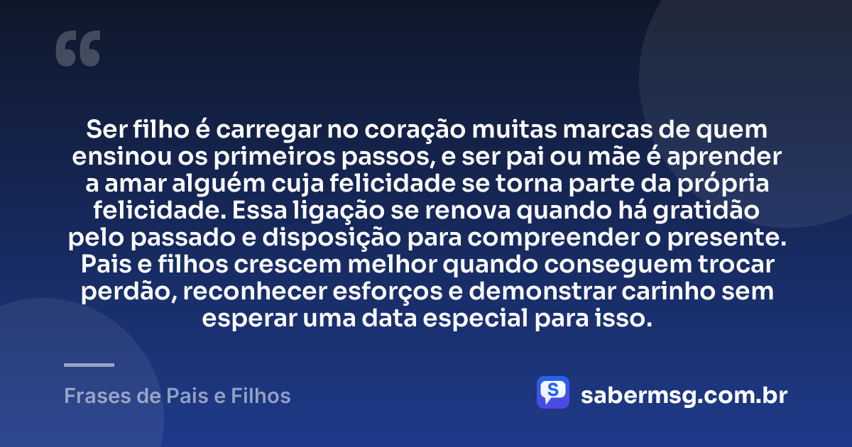 Ser filho é carregar no coração muitas marcas de quem ensinou os primeiros passos, e ser pai ou mãe é aprender a amar alguém cuja felicidade se torna parte da própria felicidade. Essa ligação se renova quando há gratidão pelo passado e disposição para compreender o presente. Pais e filhos crescem melhor quando conseguem trocar perdão, reconhecer esforços e demonstrar carinho sem esperar uma data especial para isso. — Frases de Pais e Filhos