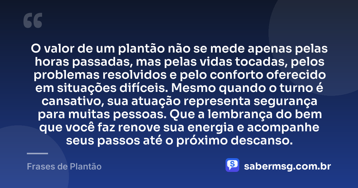 O valor de um plantão não se mede apenas pelas horas passadas, mas pelas vidas tocadas, pelos problemas resolvidos e pelo conforto oferecido em situações difíceis. Mesmo quando o turno é cansativo, sua atuação representa segurança para muitas pessoas. Que a lembrança do bem que você faz renove sua energia e acompanhe seus passos até o próximo descanso. — Frases de Plantão