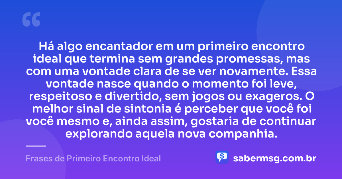 Há algo encantador em um primeiro encontro ideal que termina sem grandes promessas, mas com uma vontade clara de se ver novamente. Essa vontade nasce quando o momento foi leve, respeitoso e divertido, sem jogos ou exageros. O melhor sinal de sintonia é perceber que você foi você mesmo e, ainda assim, gostaria de continuar explorando aquela nova companhia. — Frases de Primeiro Encontro Ideal