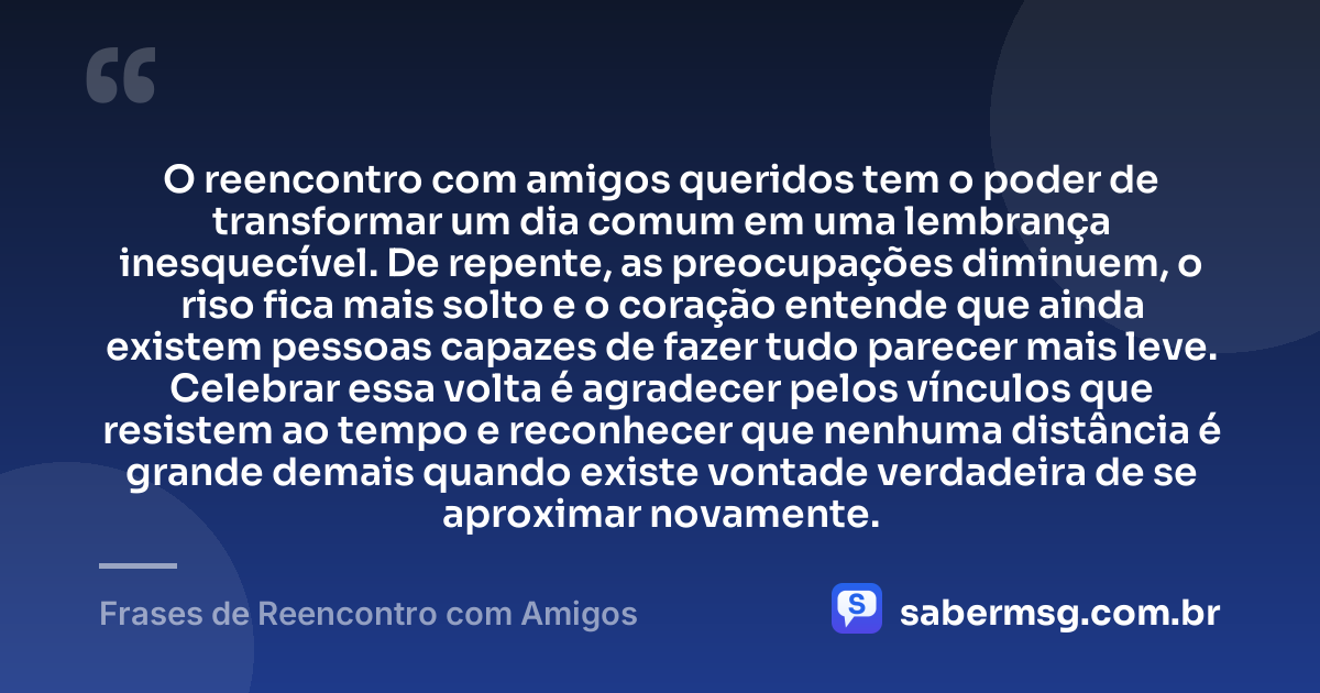 O reencontro com amigos queridos tem o poder de transformar um dia comum em uma lembrança inesquecível. De repente, as preocupações diminuem, o riso fica mais solto e o coração entende que ainda existem pessoas capazes de fazer tudo parecer mais leve. Celebrar essa volta é agradecer pelos vínculos que resistem ao tempo e reconhecer que nenhuma distância é grande demais quando existe vontade verdadeira de se aproximar novamente. — Frases de Reencontro com Amigos