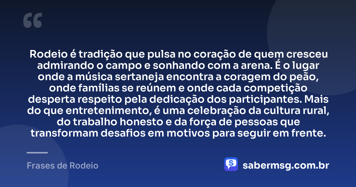 Rodeio é tradição que pulsa no coração de quem cresceu admirando o campo e sonhando com a arena. É o lugar onde a música sertaneja encontra a coragem do peão, onde famílias se reúnem e onde cada competição desperta respeito pela dedicação dos participantes. Mais do que entretenimento, é uma celebração da cultura rural, do trabalho honesto e da força de pessoas que transformam desafios em motivos para seguir em frente. — Frases de Rodeio