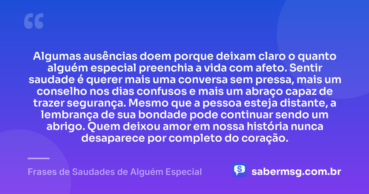 Algumas ausências doem porque deixam claro o quanto alguém especial preenchia a vida com afeto. Sentir saudade é querer mais uma conversa sem pressa, mais um conselho nos dias confusos e mais um abraço capaz de trazer segurança. Mesmo que a pessoa esteja distante, a lembrança de sua bondade pode continuar sendo um abrigo. Quem deixou amor em nossa história nunca desaparece por completo do coração. — Frases de Saudades de Alguém Especial