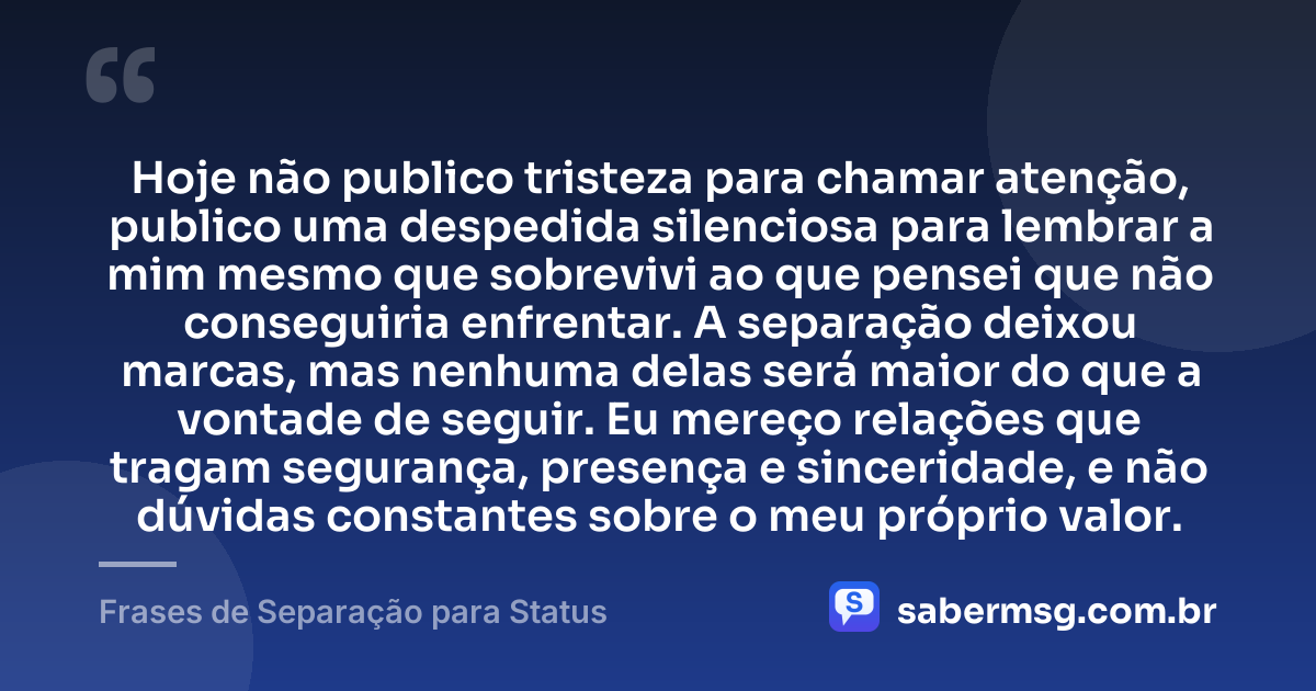 Hoje não publico tristeza para chamar atenção, publico uma despedida silenciosa para lembrar a mim mesmo que sobrevivi ao que pensei que não conseguiria enfrentar. A separação deixou marcas, mas nenhuma delas será maior do que a vontade de seguir. Eu mereço relações que tragam segurança, presença e sinceridade, e não dúvidas constantes sobre o meu próprio valor. — Frases de Separação para Status
